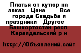 Платья от кутюр на заказ › Цена ­ 1 - Все города Свадьба и праздники » Другое   . Башкортостан респ.,Караидельский р-н